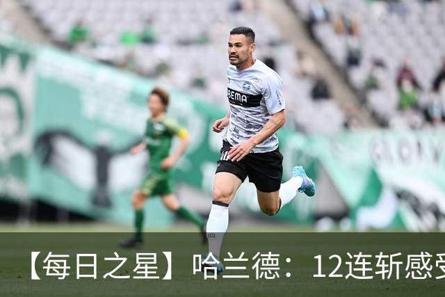 【每日之星】哈兰德：12连斩感受维京最强律动 金靴王座旁最冷酷的魔人挑战者