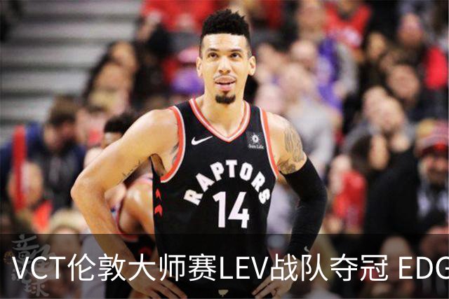 VCT伦敦大师赛LEV战队夺冠 EDG战队获季军